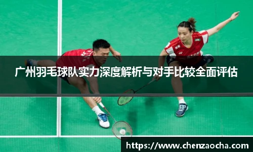 广州羽毛球队实力深度解析与对手比较全面评估
