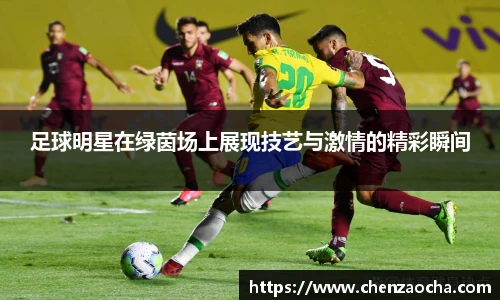 足球明星在绿茵场上展现技艺与激情的精彩瞬间